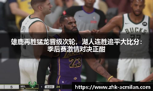 雄鹿再胜猛龙晋级次轮，湖人连胜追平大比分：季后赛激情对决正酣