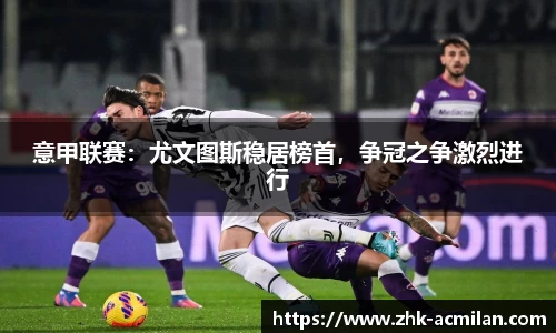 意甲联赛：尤文图斯稳居榜首，争冠之争激烈进行
