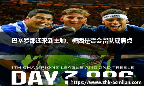 巴塞罗那迎来新主帅，梅西是否会留队成焦点