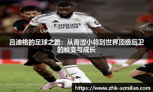 吕迪格的足球之路：从青涩小将到世界顶级后卫的蜕变与成长