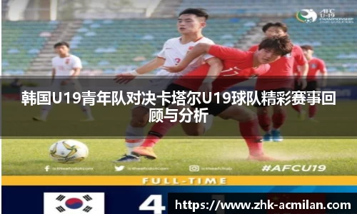 韩国U19青年队对决卡塔尔U19球队精彩赛事回顾与分析