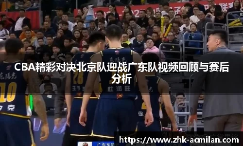CBA精彩对决北京队迎战广东队视频回顾与赛后分析