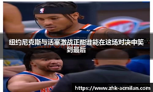 纽约尼克斯与活塞激战正酣谁能在这场对决中笑到最后