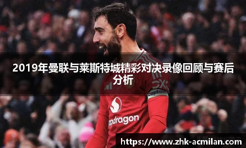 2019年曼联与莱斯特城精彩对决录像回顾与赛后分析