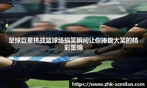 足球巨星挑战篮球场搞笑瞬间让你捧腹大笑的精彩集锦