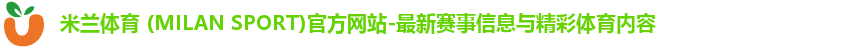 米兰体育 (MILAN SPORT)官方网站-最新赛事信息与精彩体育内容